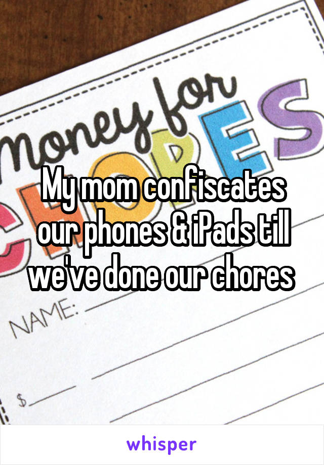My mom confiscates our phones & iPads till we've done our chores 