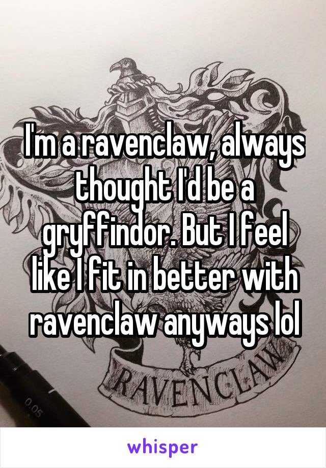 I'm a ravenclaw, always thought I'd be a gryffindor. But I feel like I fit in better with ravenclaw anyways lol