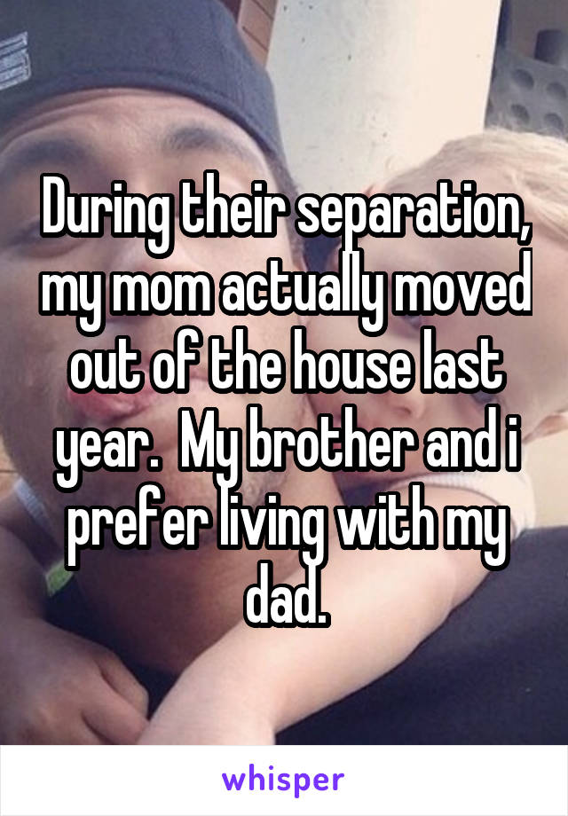 During their separation, my mom actually moved out of the house last year.  My brother and i prefer living with my dad.