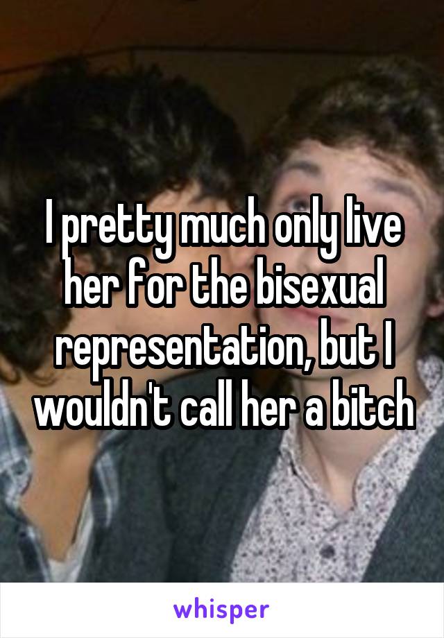 I pretty much only live her for the bisexual representation, but I wouldn't call her a bitch