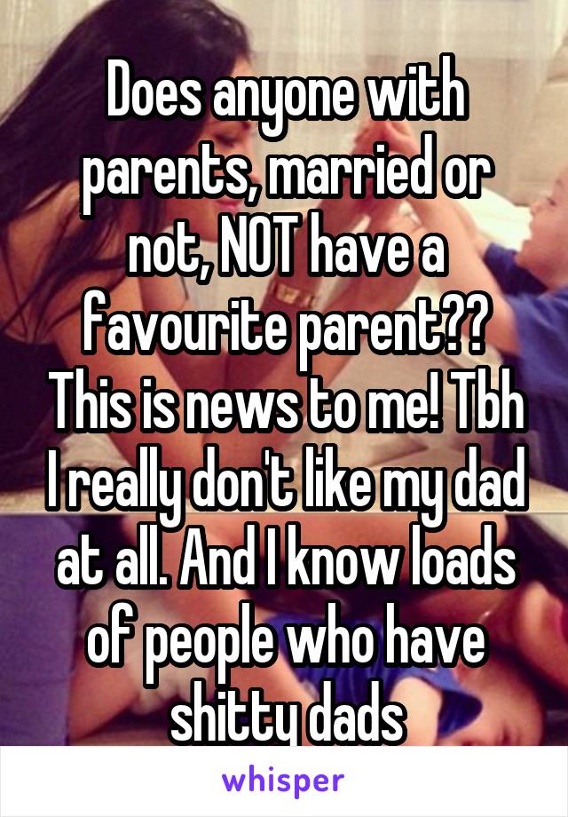 Does anyone with parents, married or not, NOT have a favourite parent?? This is news to me! Tbh I really don't like my dad at all. And I know loads of people who have shitty dads