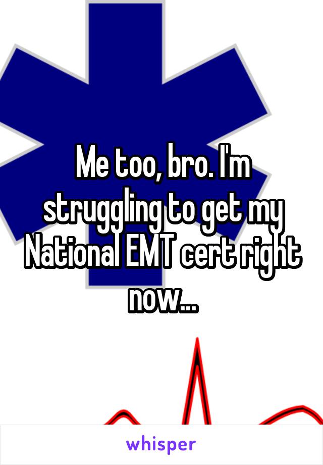 Me too, bro. I'm struggling to get my National EMT cert right now...