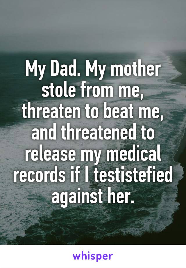 My Dad. My mother stole from me, threaten to beat me, and threatened to release my medical records if I testistefied against her.