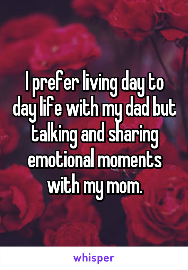 I prefer living day to day life with my dad but talking and sharing emotional moments with my mom.