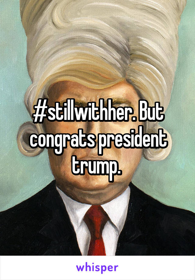 #stillwithher. But congrats president trump. 