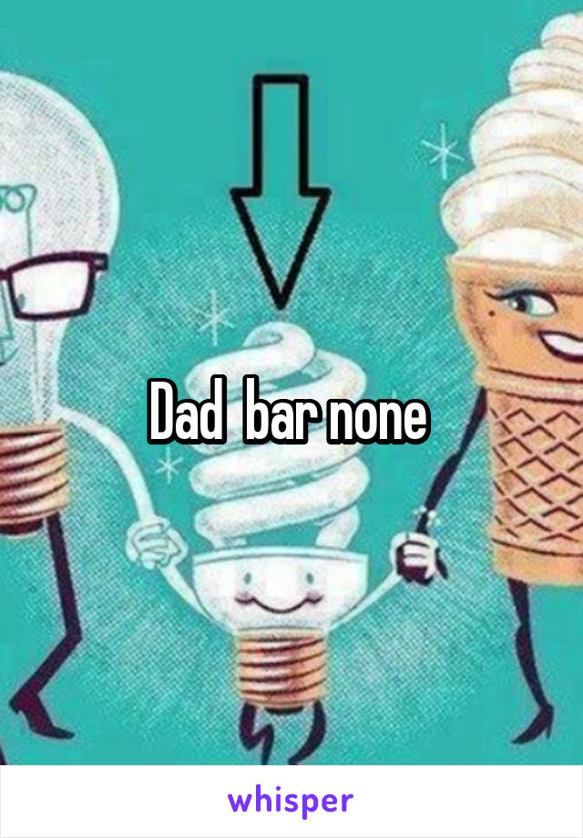 Dad  bar none 