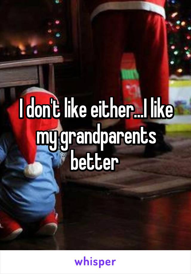 I don't like either...I like my grandparents better 