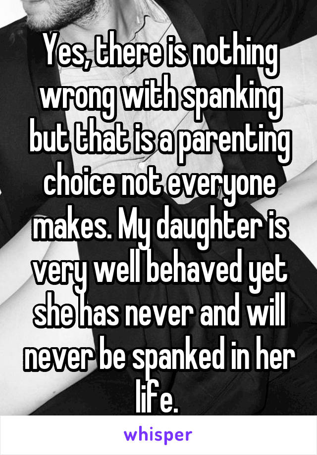 Yes, there is nothing wrong with spanking but that is a parenting choice not everyone makes. My daughter is very well behaved yet she has never and will never be spanked in her life. 