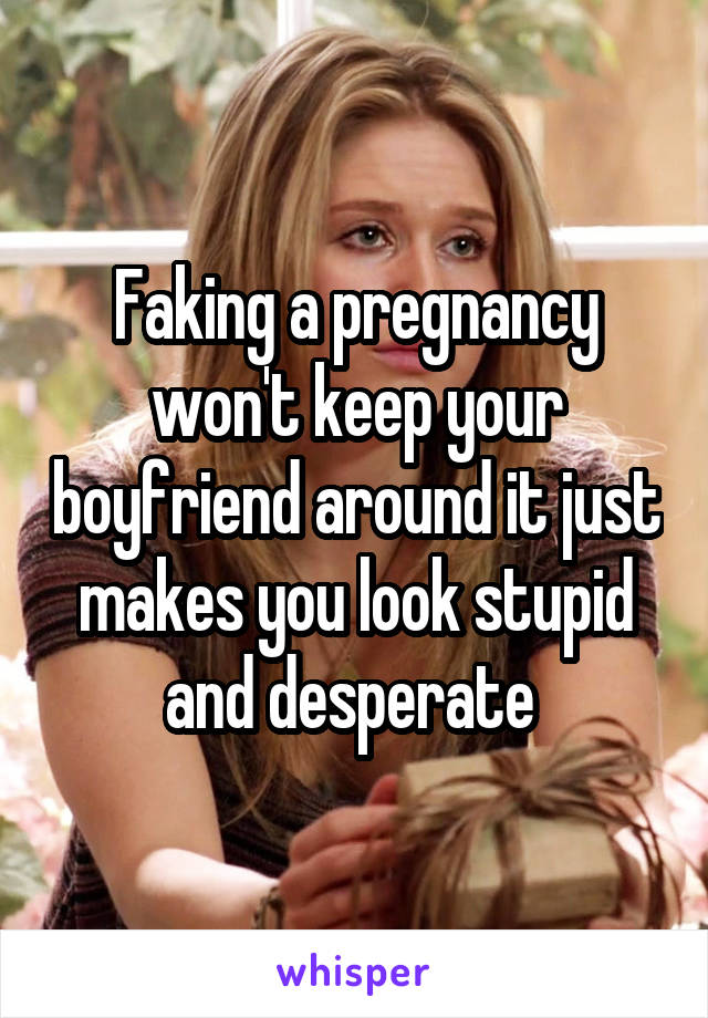 Faking a pregnancy won't keep your boyfriend around it just makes you look stupid and desperate 