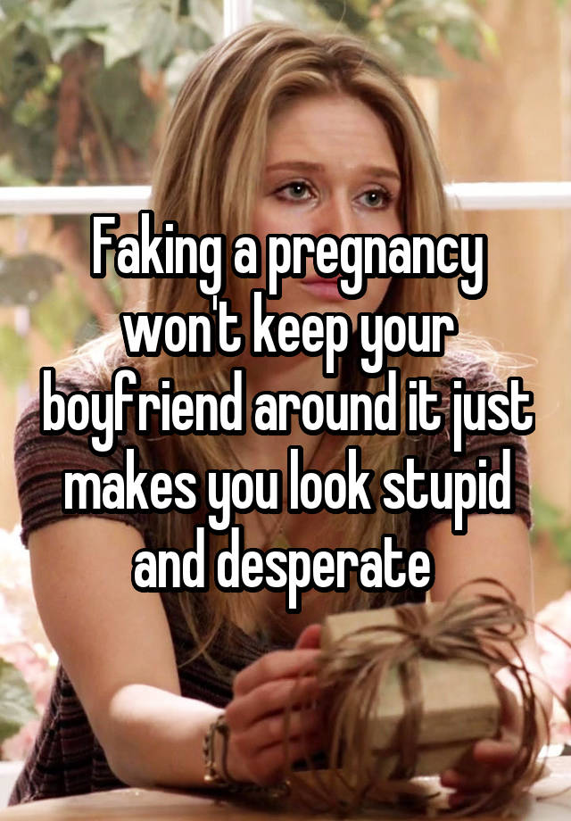 Faking a pregnancy won't keep your boyfriend around it just makes you look stupid and desperate 