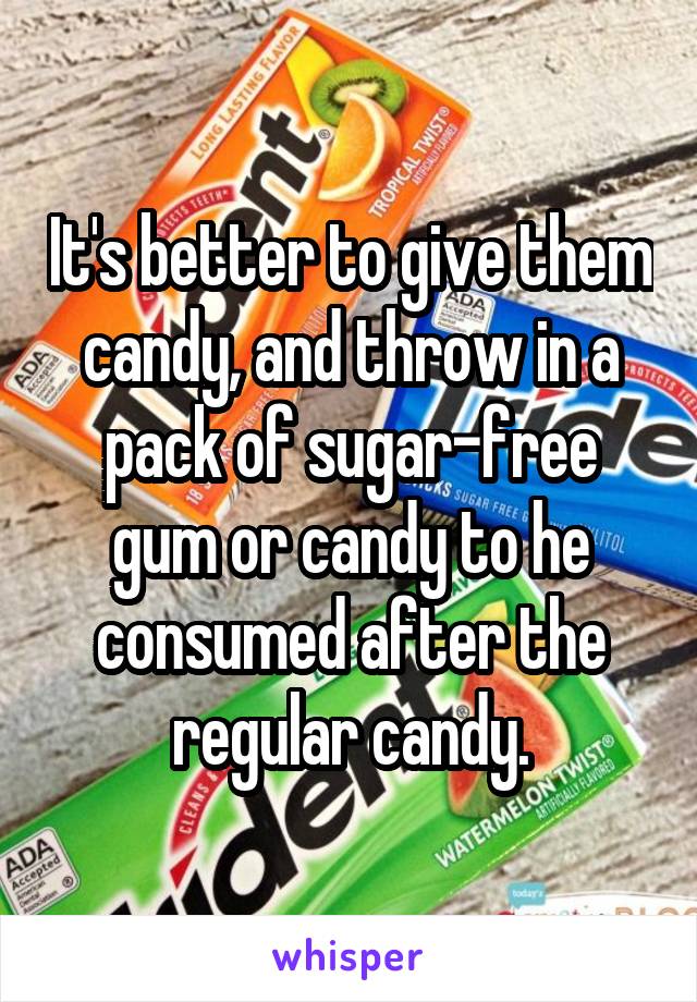 It's better to give them candy, and throw in a pack of sugar-free gum or candy to he consumed after the regular candy.