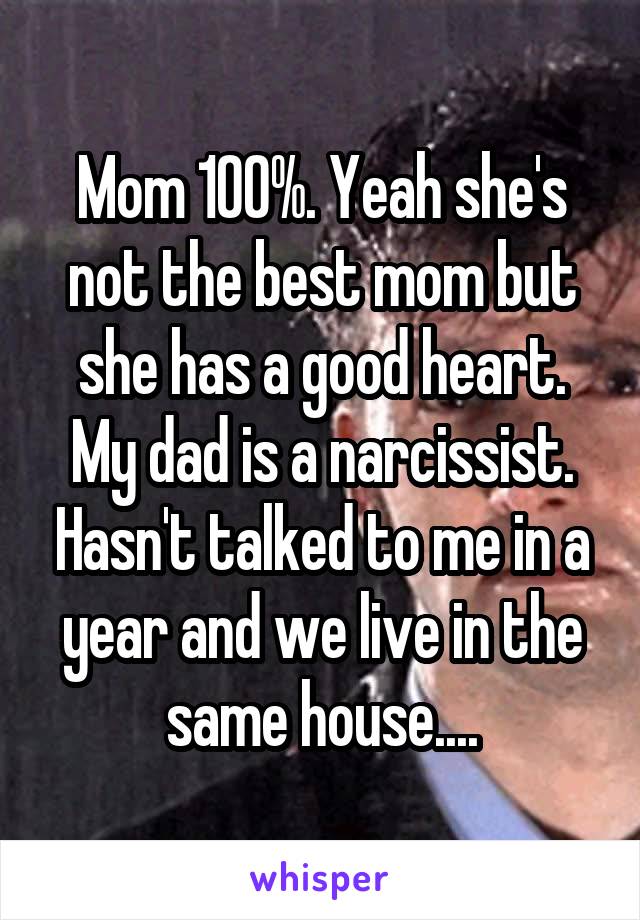 Mom 100%. Yeah she's not the best mom but she has a good heart. My dad is a narcissist. Hasn't talked to me in a year and we live in the same house....