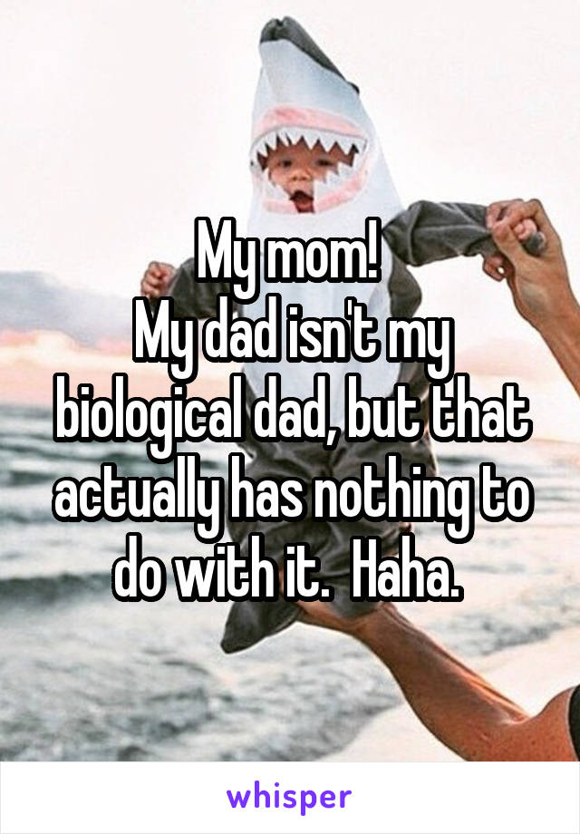 My mom! 
My dad isn't my biological dad, but that actually has nothing to do with it.  Haha. 