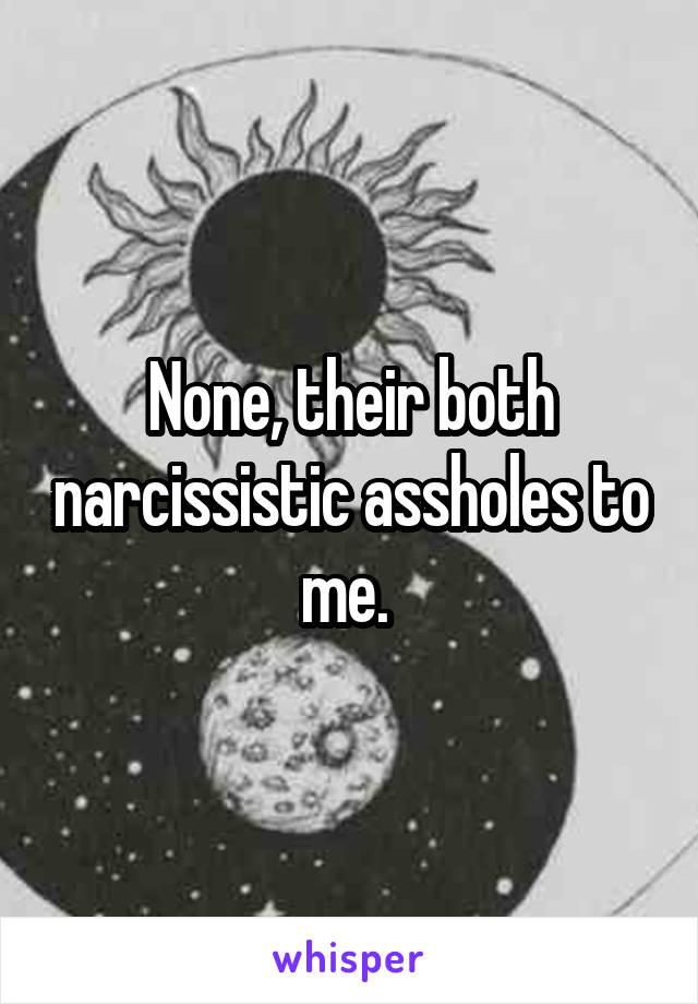 None, their both narcissistic assholes to me. 