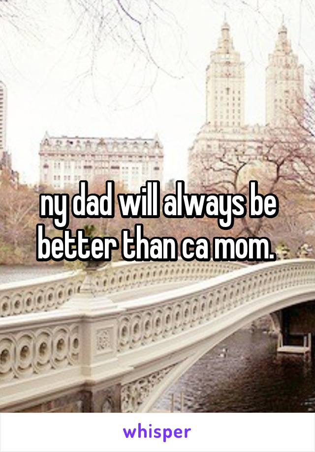 ny dad will always be better than ca mom. 