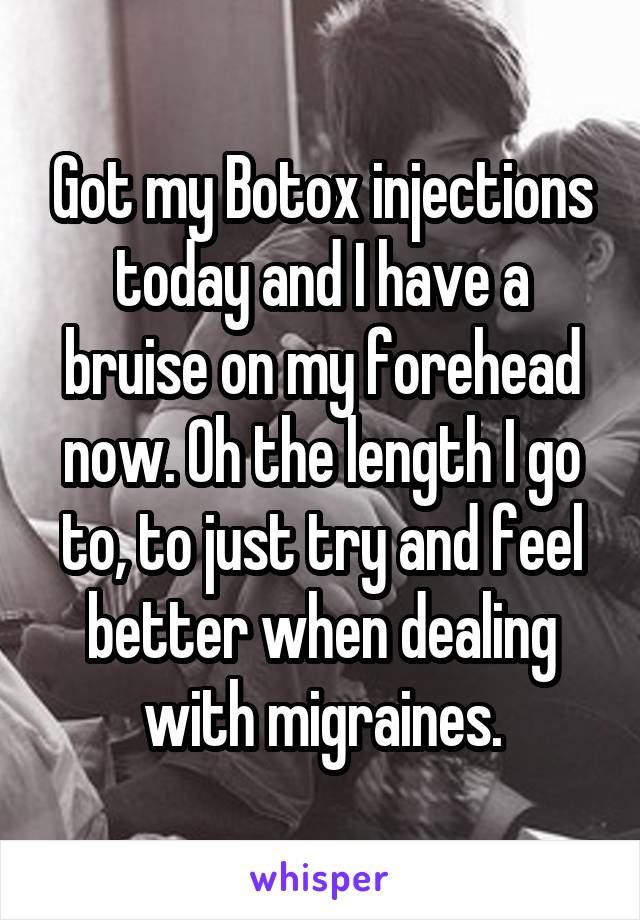 Got my Botox injections today and I have a bruise on my forehead now. Oh the length I go to, to just try and feel better when dealing with migraines.