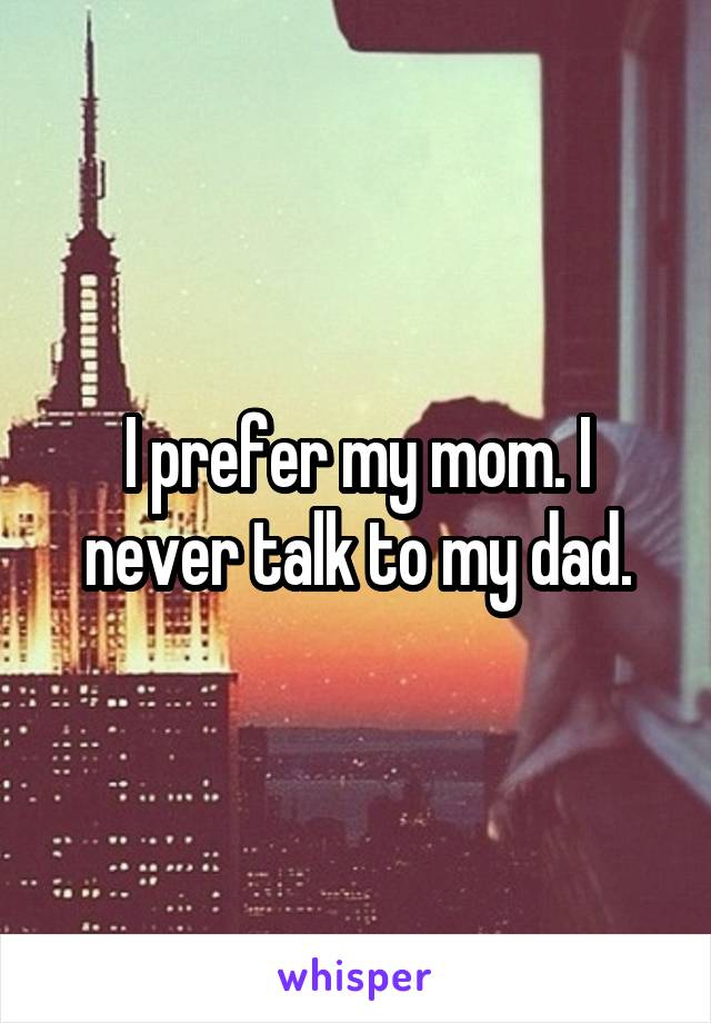 I prefer my mom. I never talk to my dad.