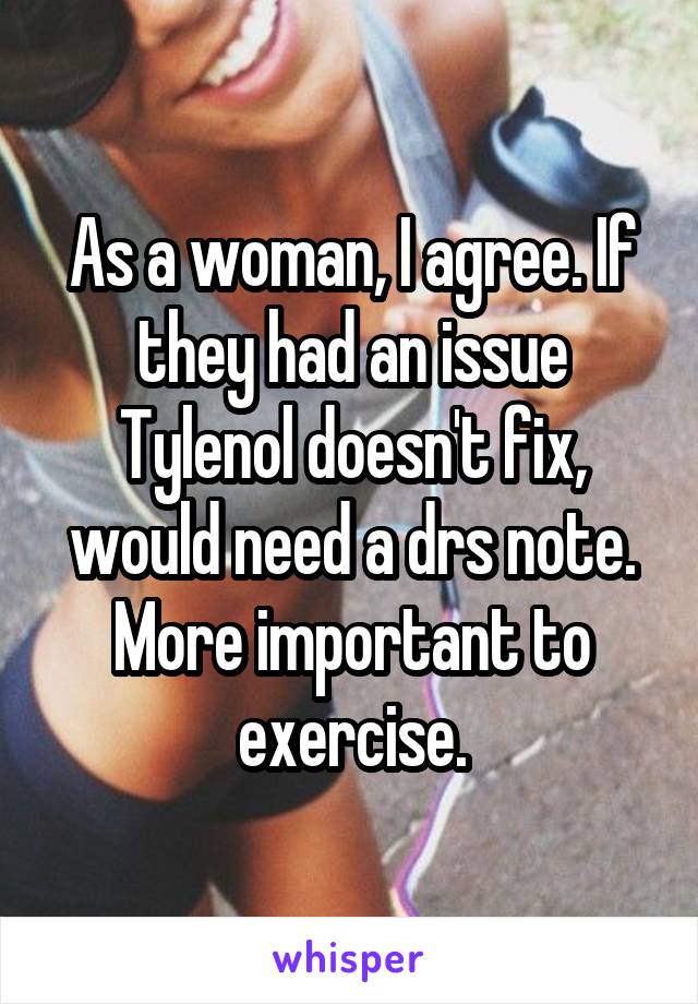 As a woman, I agree. If they had an issue Tylenol doesn't fix, would need a drs note. More important to exercise.