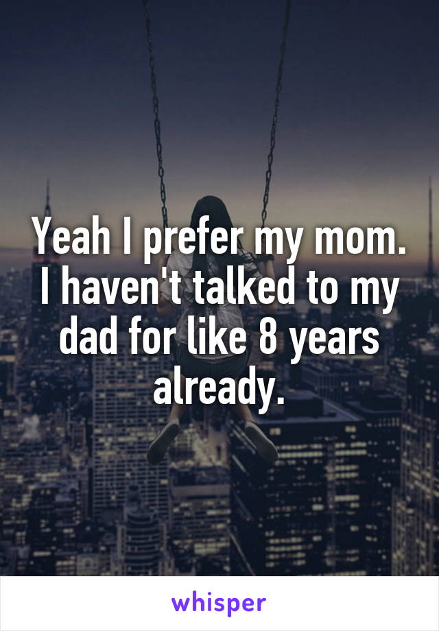 Yeah I prefer my mom. I haven't talked to my dad for like 8 years already.