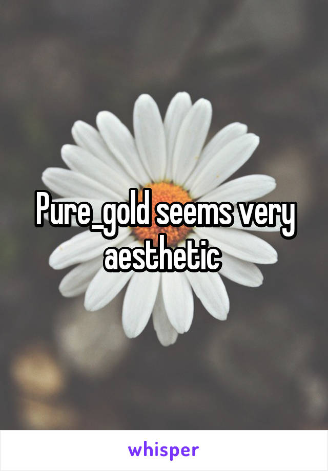 Pure_gold seems very aesthetic 