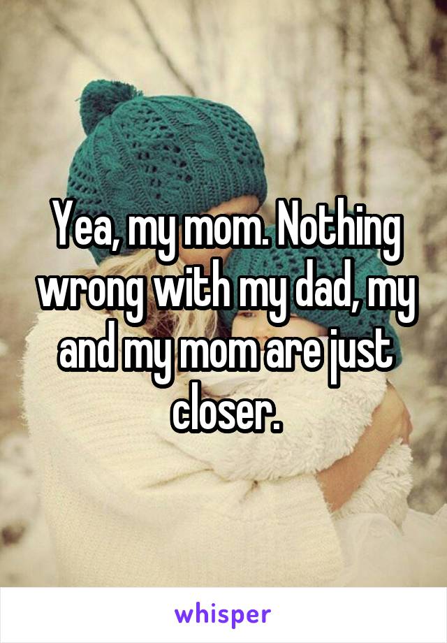 Yea, my mom. Nothing wrong with my dad, my and my mom are just closer.