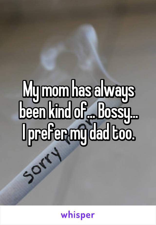 My mom has always been kind of... Bossy...
I prefer my dad too.