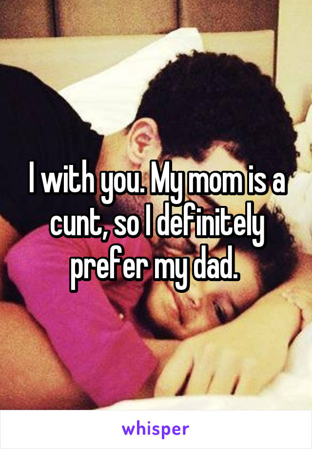 I with you. My mom is a cunt, so I definitely prefer my dad. 