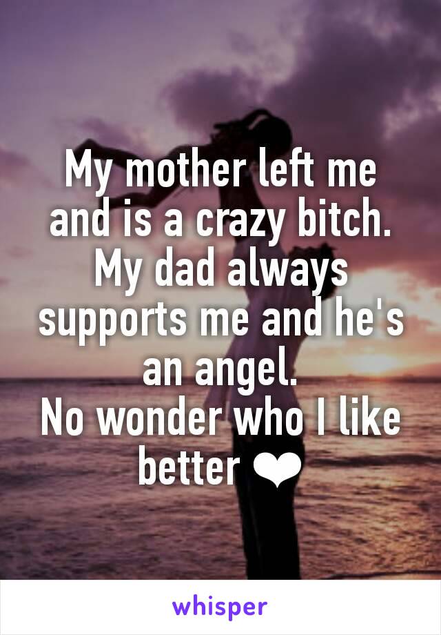 My mother left me and is a crazy bitch. My dad always supports me and he's an angel.
No wonder who I like better ❤