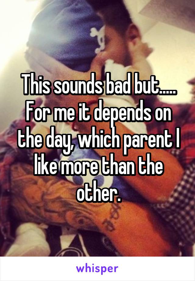 This sounds bad but..... For me it depends on the day, which parent I like more than the other.