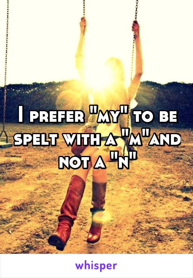 I prefer "my" to be spelt with a "m"and not a "n"