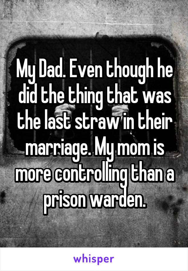 My Dad. Even though he did the thing that was the last straw in their marriage. My mom is more controlling than a prison warden.