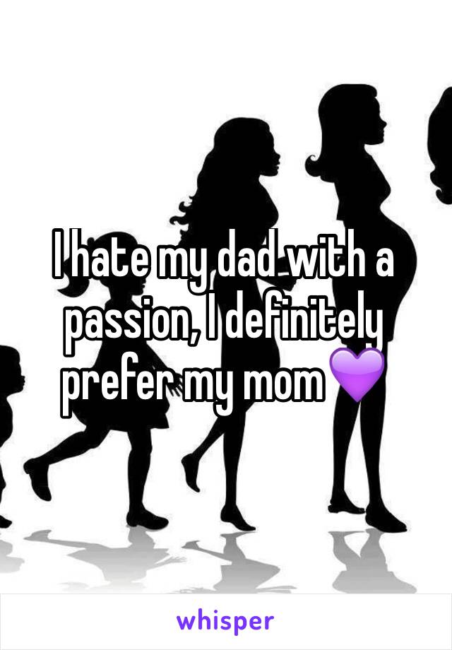 I hate my dad with a passion, I definitely prefer my mom💜