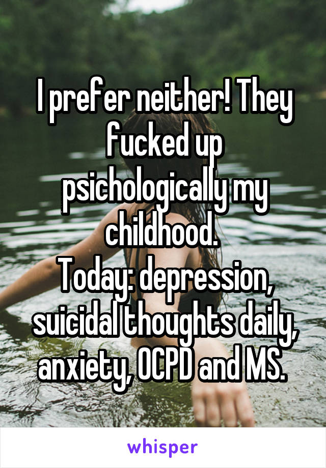 I prefer neither! They fucked up psichologically my childhood. 
Today: depression, suicidal thoughts daily, anxiety, OCPD and MS. 