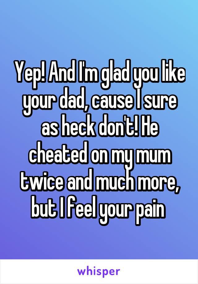 Yep! And I'm glad you like your dad, cause I sure as heck don't! He cheated on my mum twice and much more, but I feel your pain 