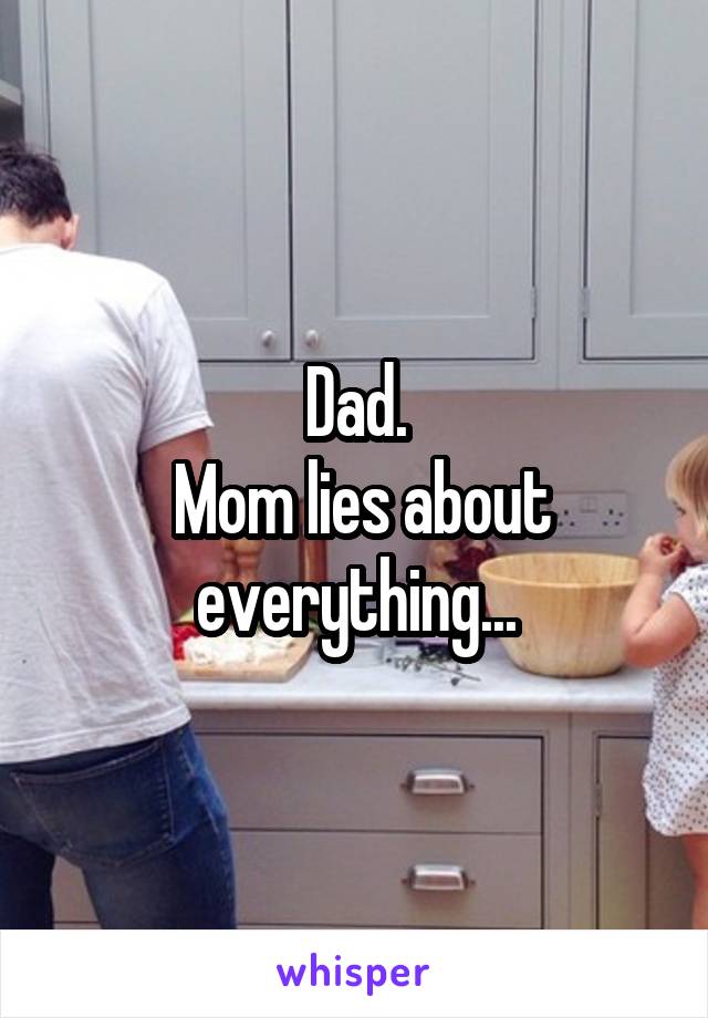Dad.
 Mom lies about everything...