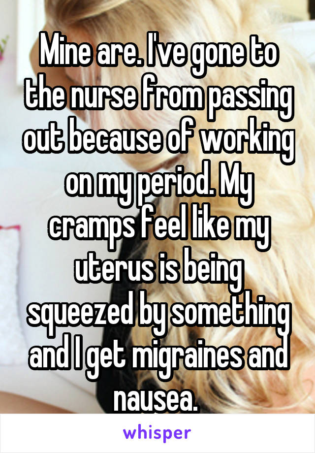Mine are. I've gone to the nurse from passing out because of working on my period. My cramps feel like my uterus is being squeezed by something and I get migraines and nausea. 