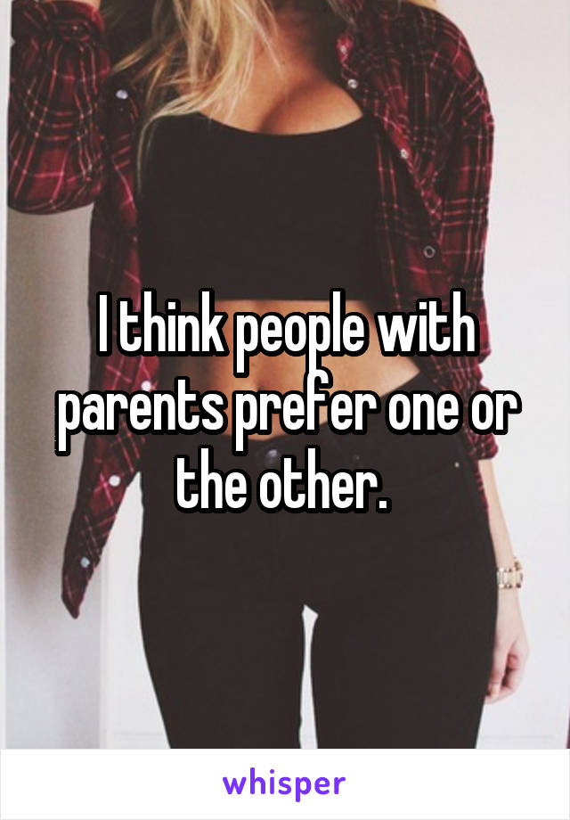 I think people with parents prefer one or the other. 