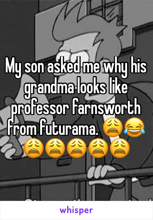 My son asked me why his grandma looks like professor farnsworth from futurama. 😩😂😩😩😩😩😩