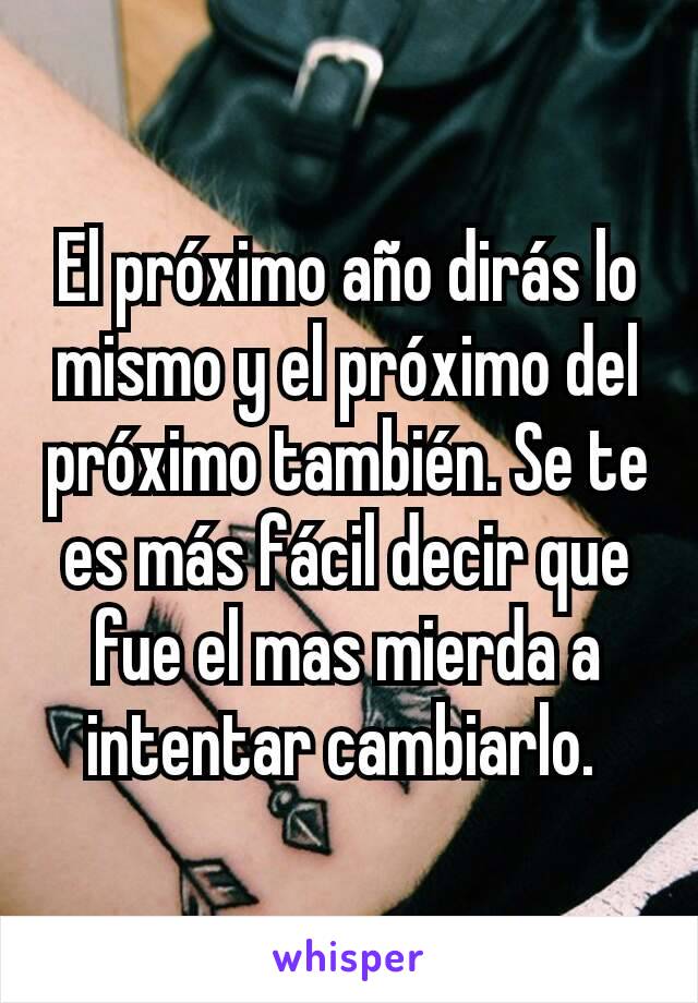 El próximo año dirás lo mismo y el próximo del próximo también. Se te es más fácil decir que fue el mas mierda a intentar cambiarlo. 