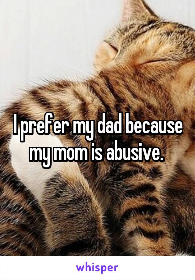 I prefer my dad because my mom is abusive. 