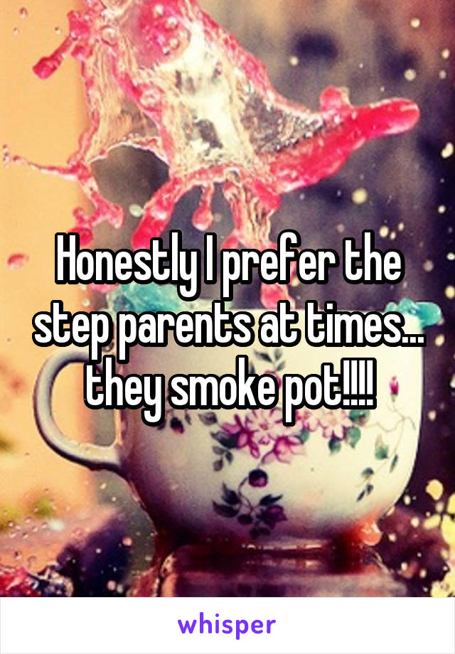 Honestly I prefer the step parents at times... they smoke pot!!!!