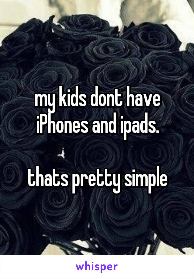 my kids dont have iPhones and ipads.

thats pretty simple