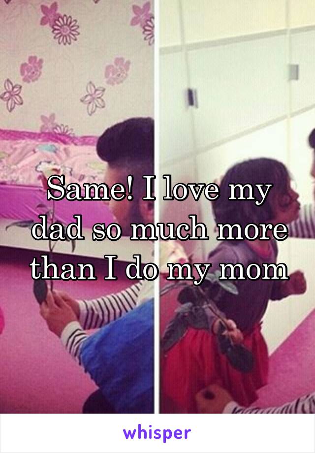 Same! I love my dad so much more than I do my mom
