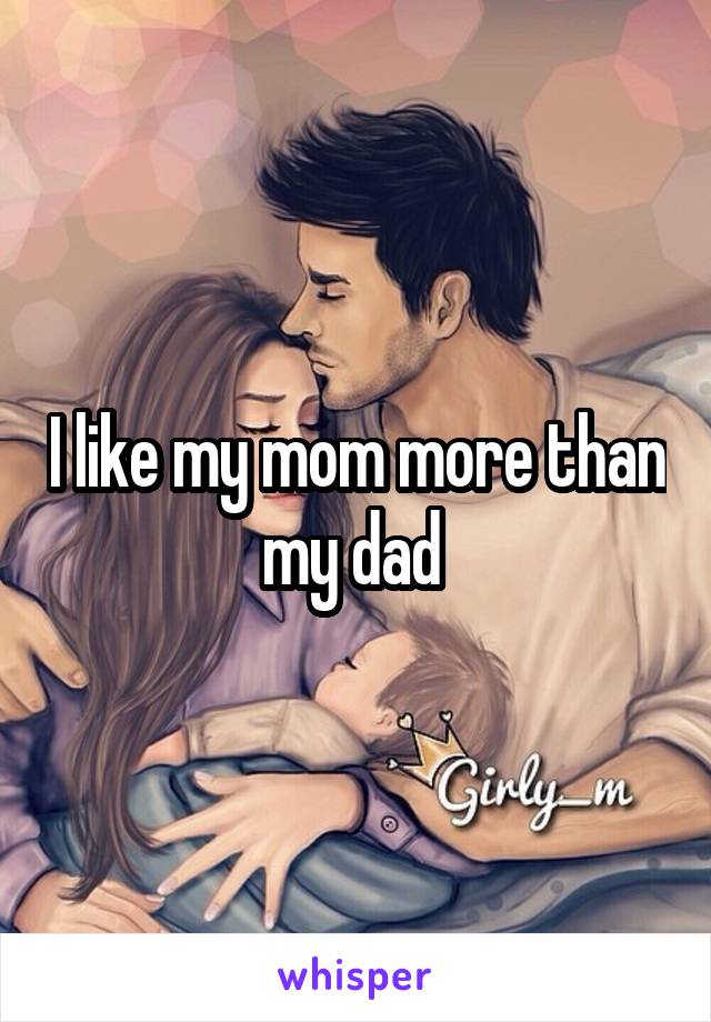 I like my mom more than my dad 