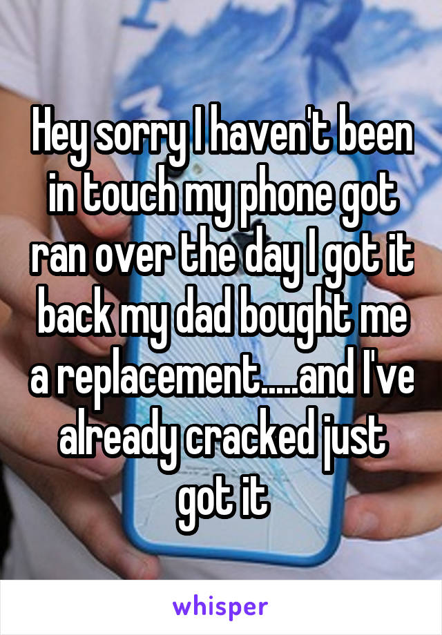Hey sorry I haven't been in touch my phone got ran over the day I got it back my dad bought me a replacement.....and I've already cracked just got it
