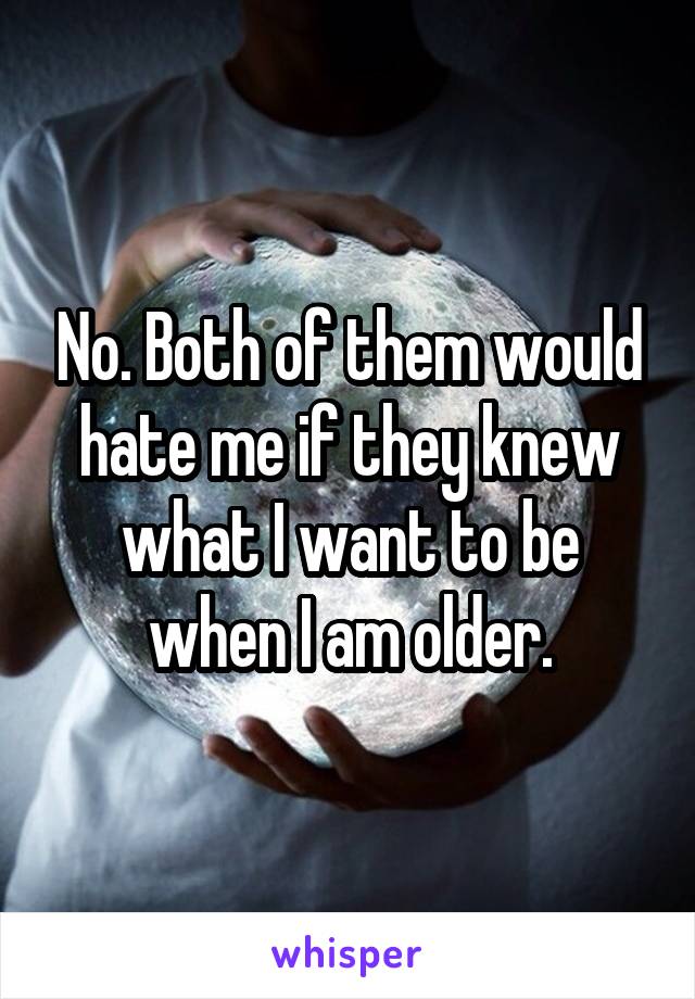 No. Both of them would hate me if they knew what I want to be when I am older.