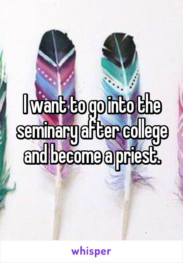 I want to go into the seminary after college and become a priest.