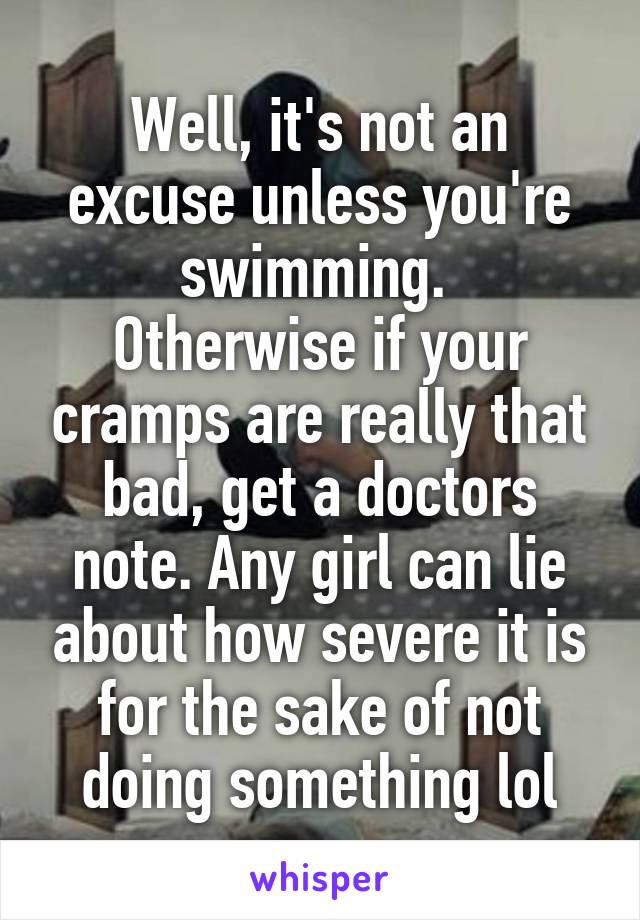 Well, it's not an excuse unless you're swimming. 
Otherwise if your cramps are really that bad, get a doctors note. Any girl can lie about how severe it is for the sake of not doing something lol