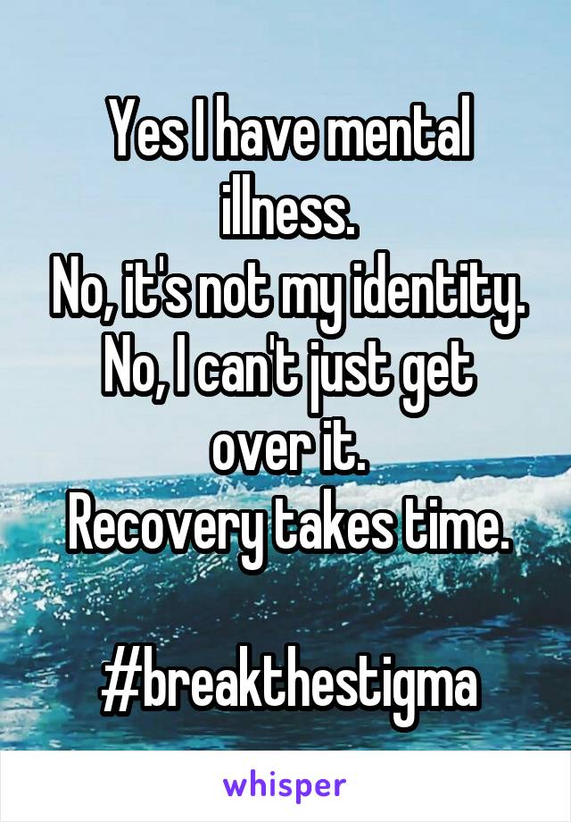 Yes I have mental illness.
No, it's not my identity.
No, I can't just get over it.
Recovery takes time.

#breakthestigma