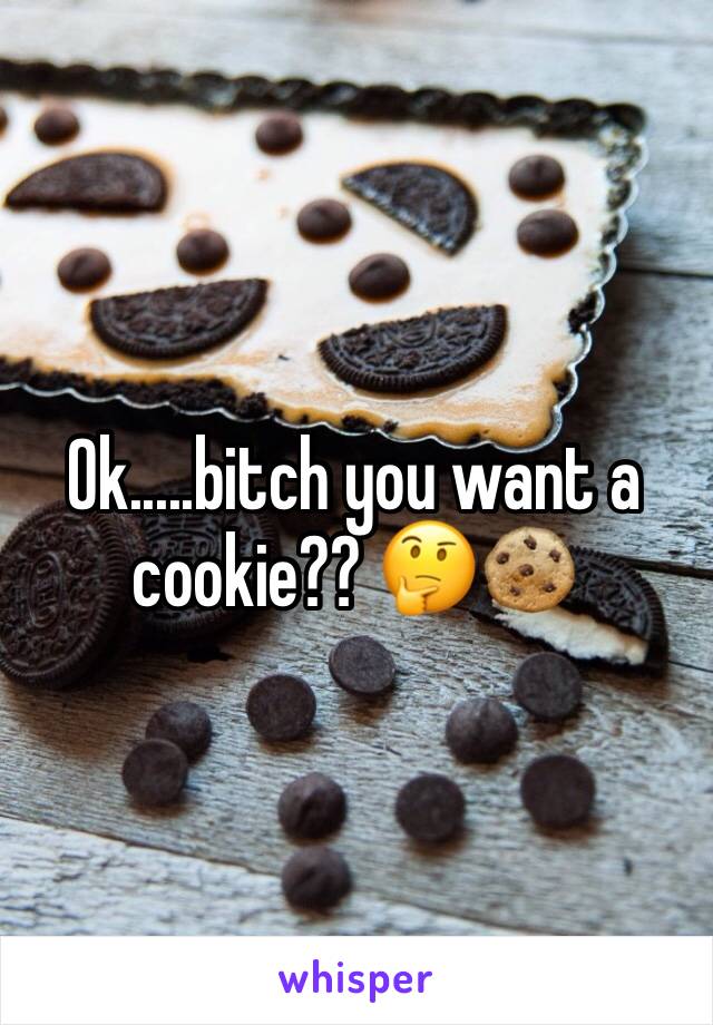 Ok.....bitch you want a cookie?? 🤔🍪